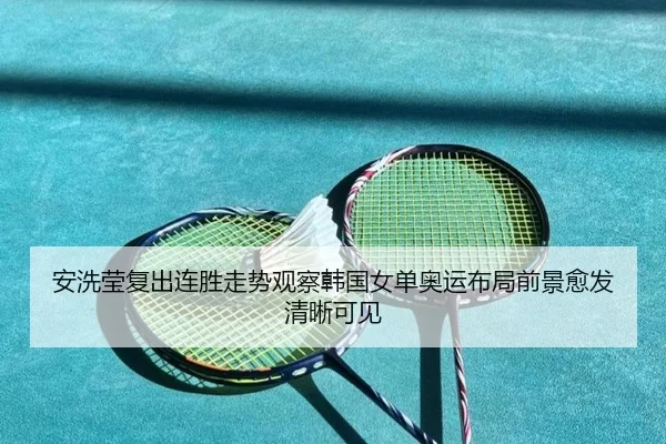 安洗莹复出连胜走势观察韩国女单奥运布局前景愈发清晰可见