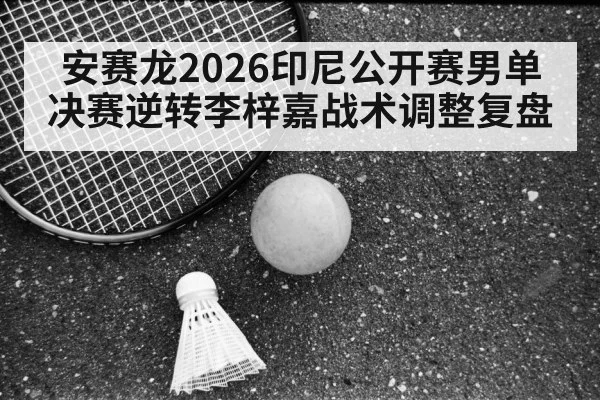 安赛龙2026印尼公开赛男单决赛逆转李梓嘉战术调整复盘