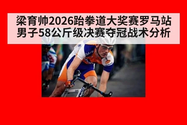 梁育帅2026跆拳道大奖赛罗马站男子58公斤级决赛夺冠战术分析