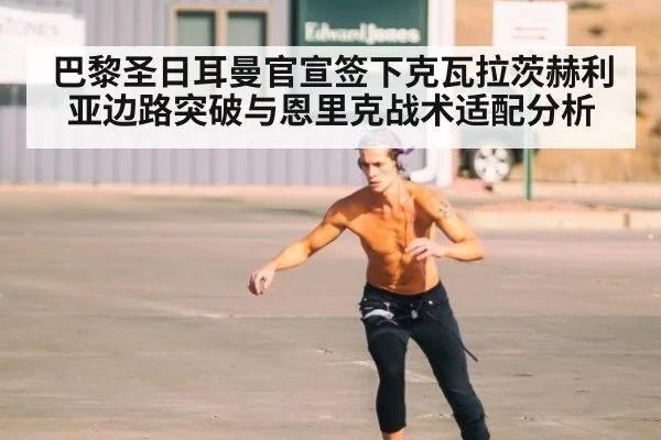巴黎圣日耳曼官宣签下克瓦拉茨赫利亚边路突破与恩里克战术适配分析