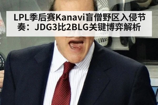 LPL季后赛Kanavi盲僧野区入侵节奏：JDG3比2BLG关键博弈解析
