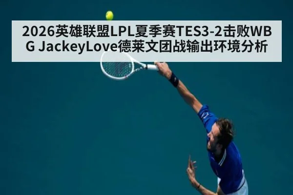 2026英雄联盟LPL夏季赛TES3-2击败WBG JackeyLove德莱文团战输出环境分析