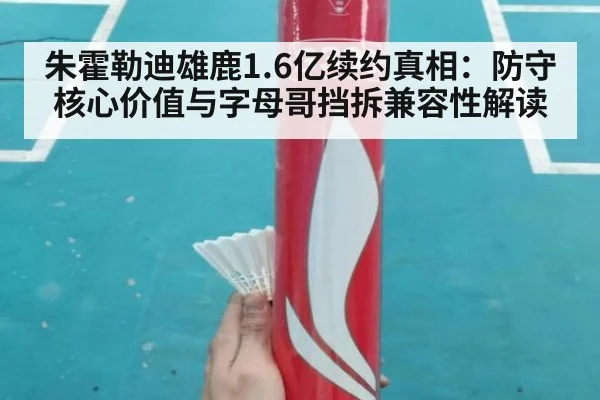 朱霍勒迪雄鹿1.6亿续约真相：防守核心价值与字母哥挡拆兼容性解读