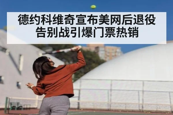 德约科维奇宣布美网后退役告别战引爆门票热销