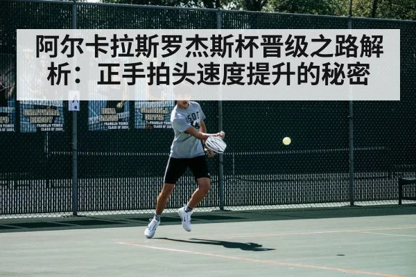 阿尔卡拉斯罗杰斯杯晋级之路解析：正手拍头速度提升的秘密