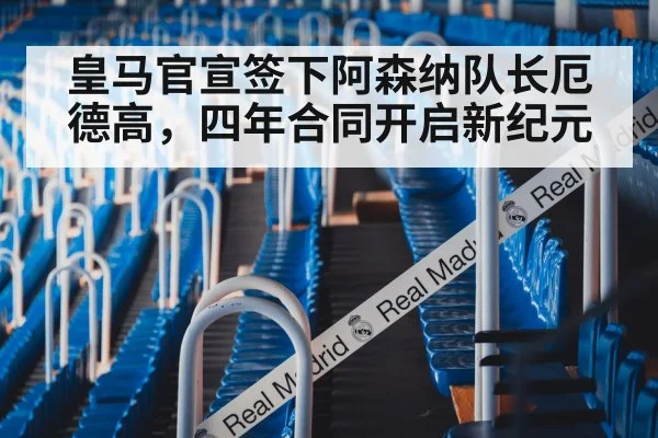 皇马官宣签下阿森纳队长厄德高,四年合同开启新纪元
