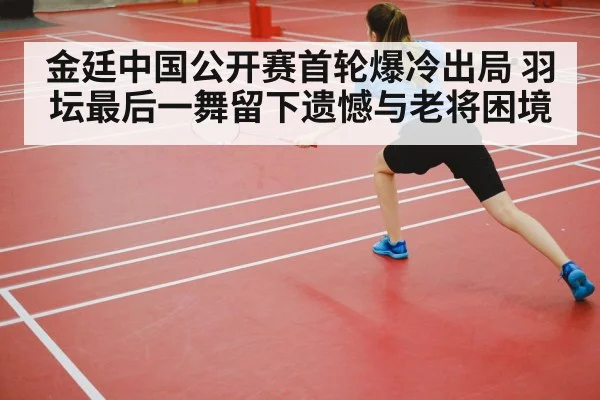 金廷中国公开赛首轮爆冷出局 羽坛最后一舞留下遗憾与老将困境