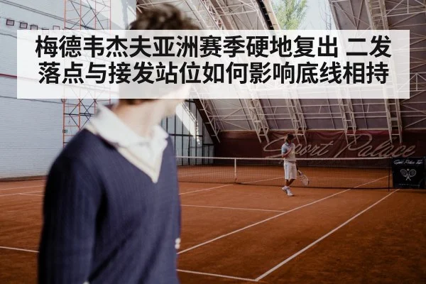 梅德韦杰夫亚洲赛季硬地复出 二发落点与接发站位如何影响底线相持