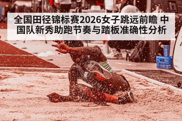 全国田径锦标赛2026女子跳远前瞻 中国队新秀助跑节奏与踏板准确性分析