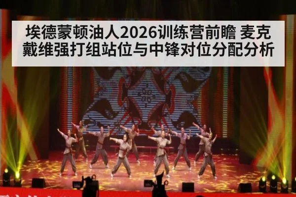 埃德蒙顿油人2026训练营前瞻 麦克戴维强打组站位与中锋对位分配分析