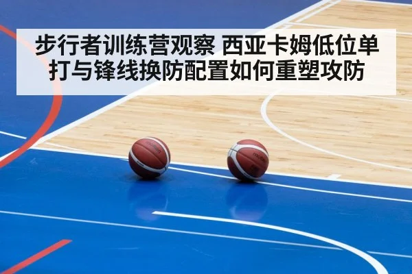 步行者训练营观察 西亚卡姆低位单打与锋线换防配置如何重塑攻防