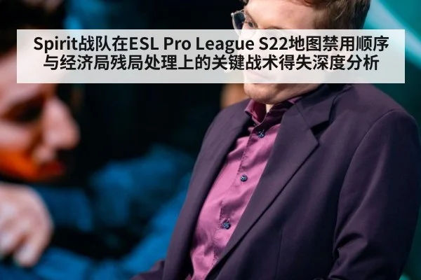 Spirit战队在ESL Pro League S22地图禁用顺序与经济局残局处理上的关键战术得失深度分析