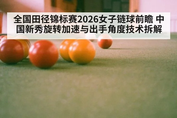 全国田径锦标赛2026女子链球前瞻 中国新秀旋转加速与出手角度技术拆解
