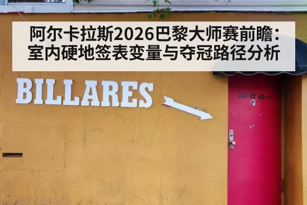 阿尔卡拉斯2026巴黎大师赛前瞻：室内硬地签表变量与夺冠路径分析