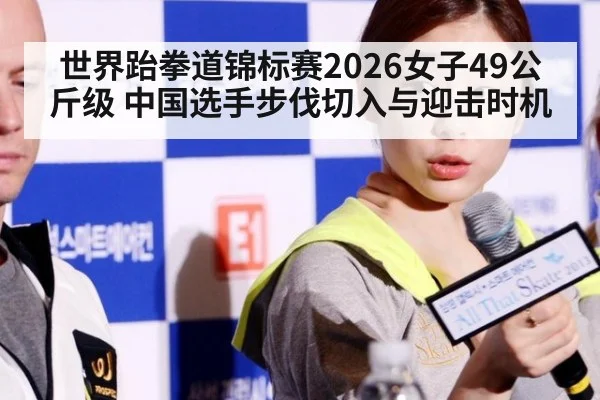 世界跆拳道锦标赛2026女子49公斤级 中国选手步伐切入与迎击时机