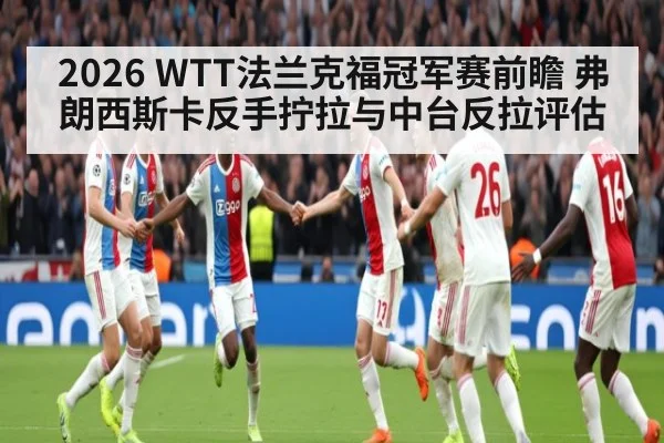 2026 WTT法兰克福冠军赛前瞻 弗朗西斯卡反手拧拉与中台反拉评估