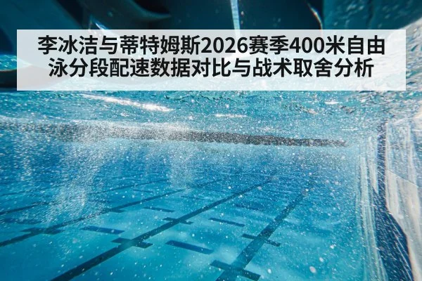 李冰洁与蒂特姆斯2026赛季400米自由泳分段配速数据对比与战术取舍分析