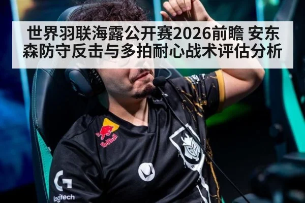 世界羽联海露公开赛2026前瞻 安东森防守反击与多拍耐心战术评估分析